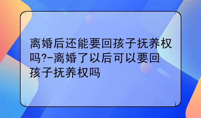 离婚后还能要回孩子抚养权吗?-离婚了以后可以要回孩子抚养权吗