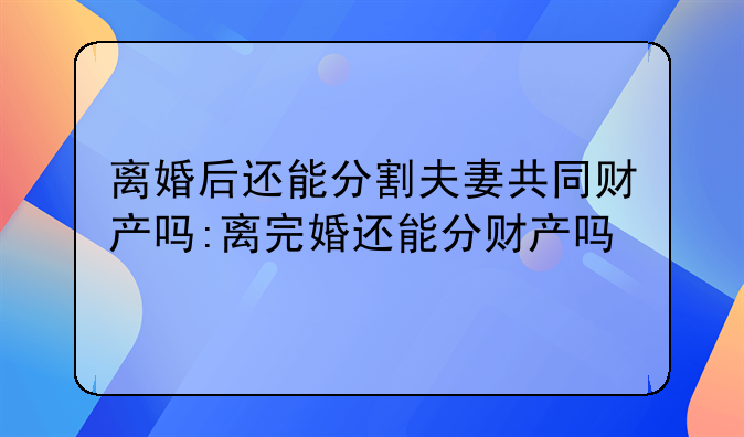 离婚后还能分割夫妻共同财产吗:离完婚还能分财产吗