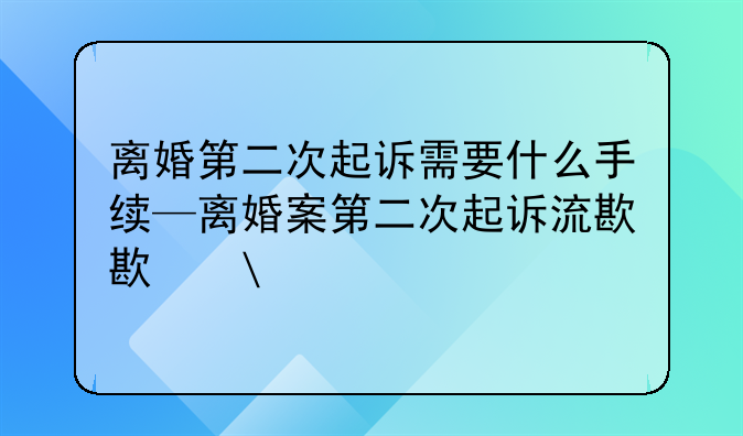离婚第二次起诉需要什么手续—离婚案第二次起诉流程