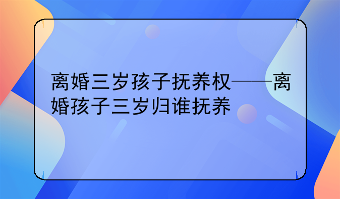 离婚三岁孩子抚养权——离婚孩子三岁归谁抚养