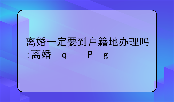 离婚一定要到户籍地办理吗;离婚需要去户籍地办吗
