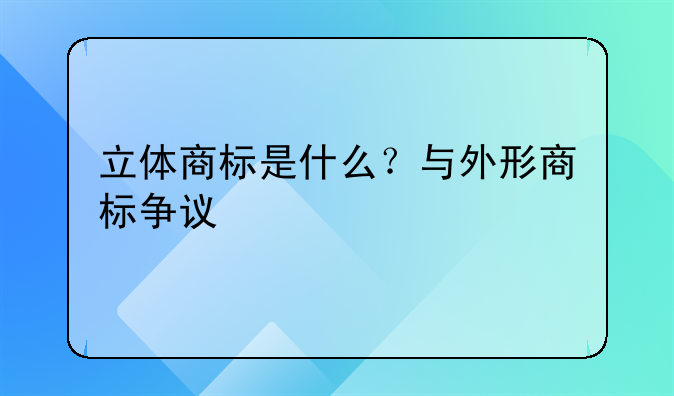 立体商标是什么？与外形商标争议