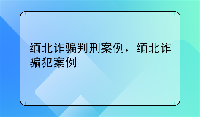 缅北诈骗判刑案例，缅北诈骗犯案例