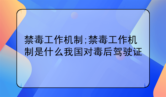 禁毒工作机制;禁毒工作机制是什么我国对毒后驾驶证