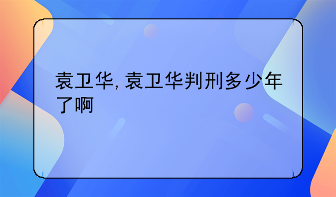 袁卫华,袁卫华判刑多少年了啊