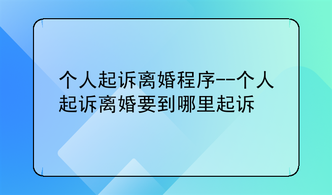 个人起诉离婚程序--个人起诉离婚要到哪里起诉