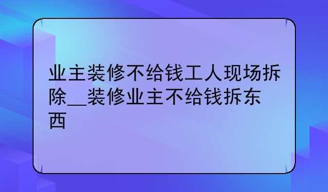 业主装修不给钱工人现场拆除__装修业主不给钱拆东西
