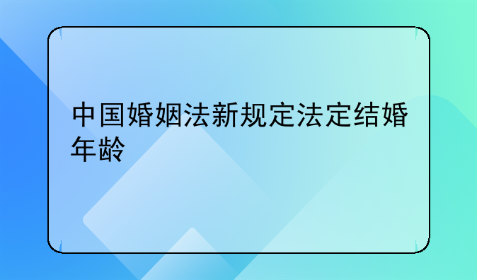 中国婚姻法新规定法定结婚年龄