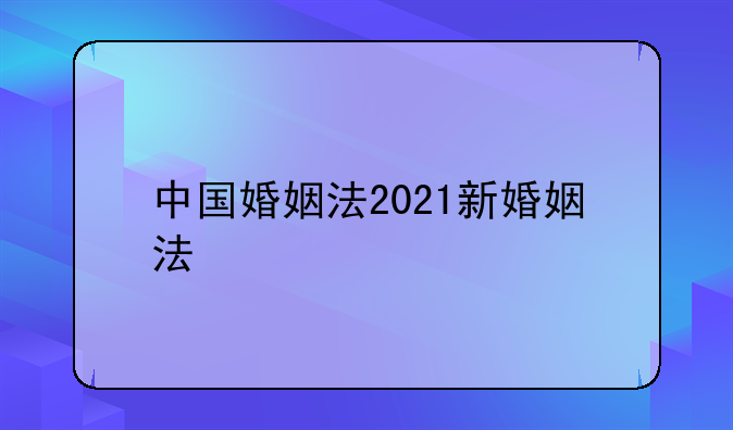 中国婚姻法2021新婚姻法