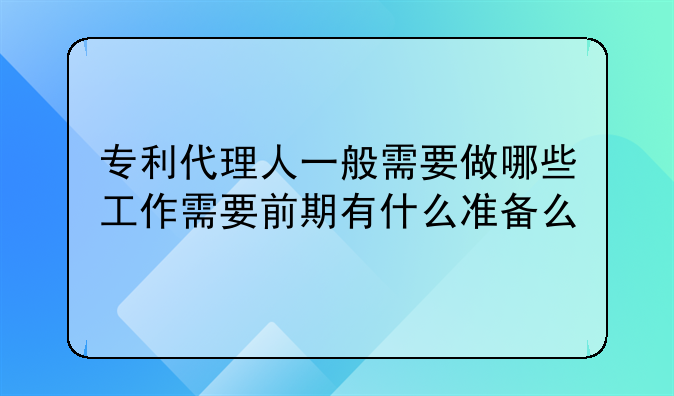 专利代理人一般需要做哪些工作需要前期有什么准备么