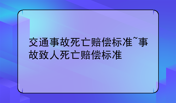 交通事故死亡赔偿标准~事故致人死亡赔偿标准