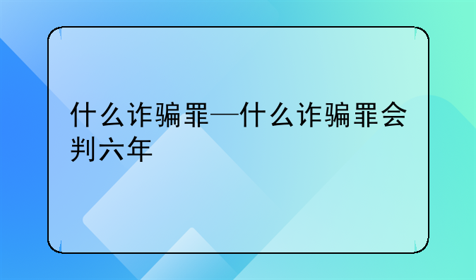 什么诈骗罪—什么诈骗罪会判六年