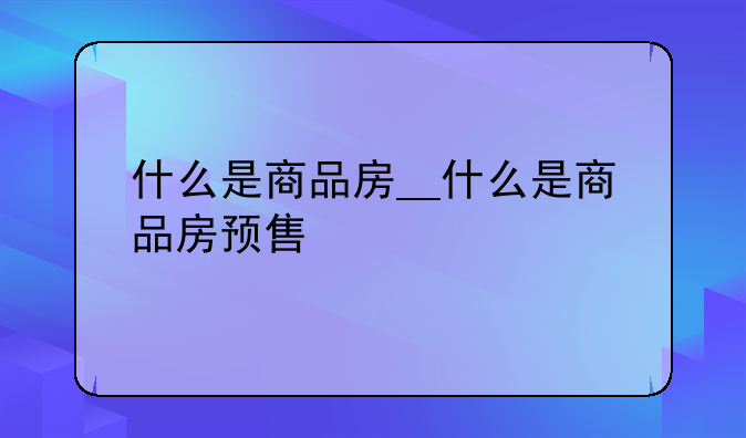什么是商品房__什么是商品房预售