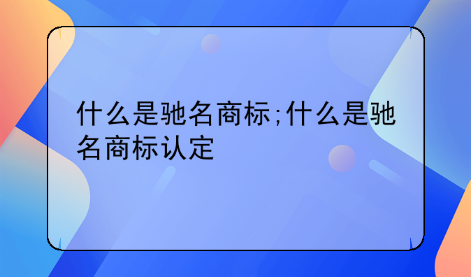 什么是驰名商标;什么是驰名商标认定