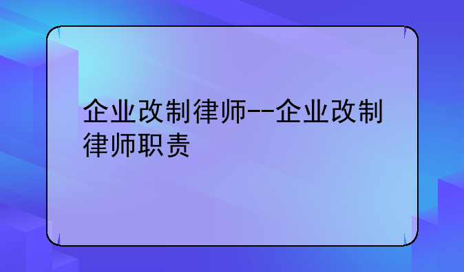 企业改制律师--企业改制律师职责
