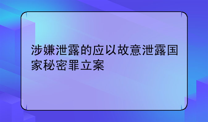 涉嫌泄露的应以故意泄露国家秘密罪立案
