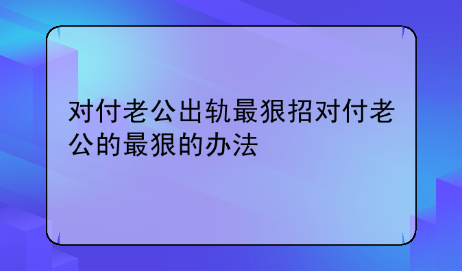 对付老公出轨最狠招对付老公的最狠的办法