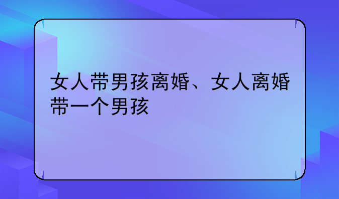女人带男孩离婚、女人离婚带一个男孩