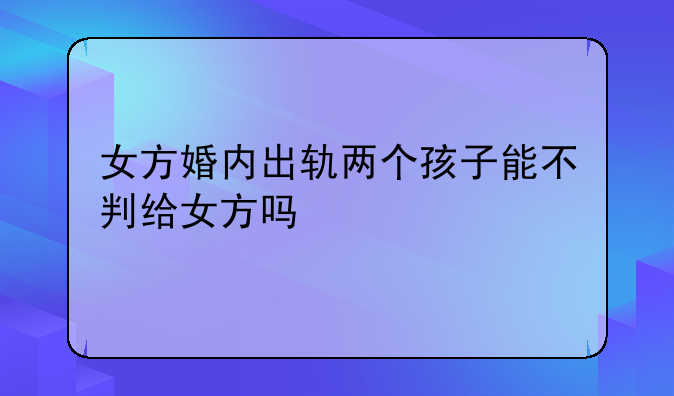 女方婚内出轨两个孩子能不判给女方吗