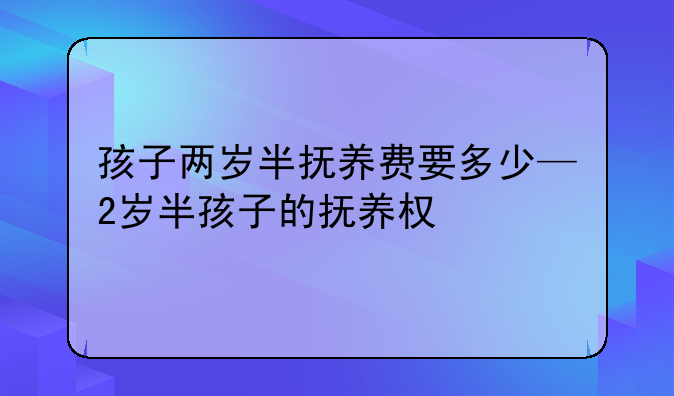 孩子两岁半抚养费要多少—2岁半孩子的抚养权