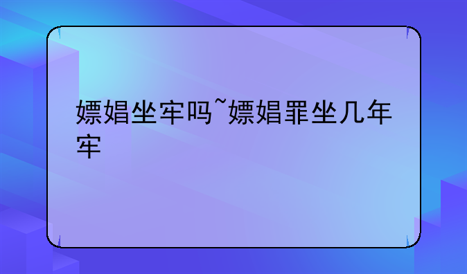 嫖娼坐牢吗~嫖娼罪坐几年牢