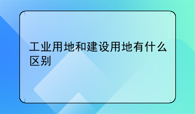 工业用地和建设用地有什么区别