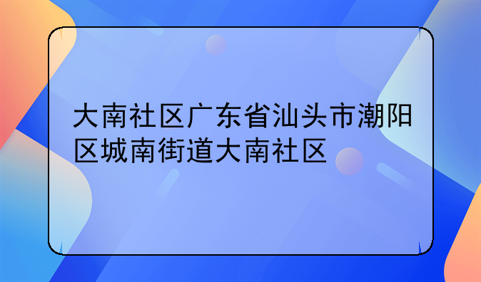 大南社区广东省汕头市潮阳区城南街道大南社区