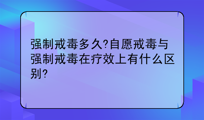强制戒毒多久?自愿戒毒与强制戒毒在疗效上有什么区别?