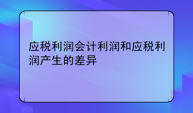 应税利润会计利润和应税利润产生的差异