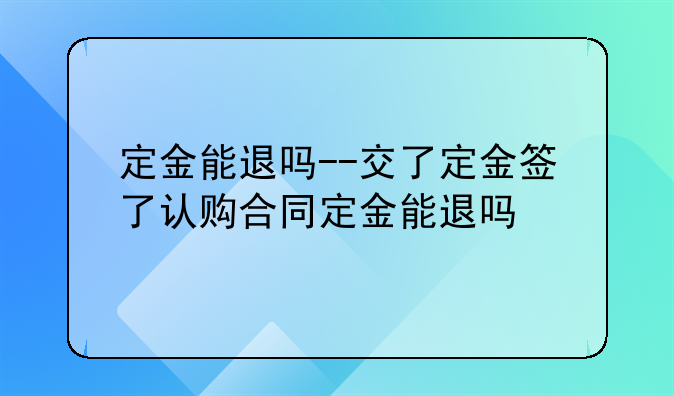 定金能退吗--交了定金签了认购合同定金能退吗