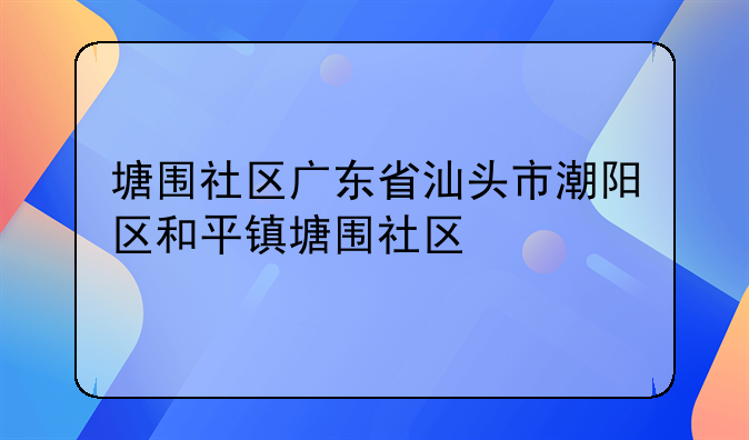 塘围社区广东省汕头市潮阳区和平镇塘围社区