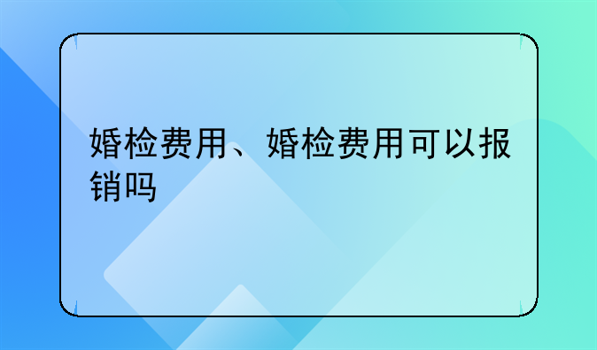 婚检费用、婚检费用可以报销吗