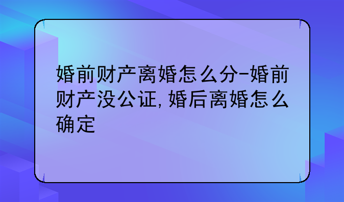 婚前财产离婚怎么分-婚前财产没公证,婚后离婚怎么确定