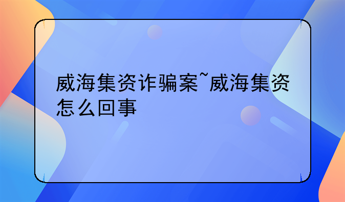 威海集资诈骗案~威海集资怎么回事