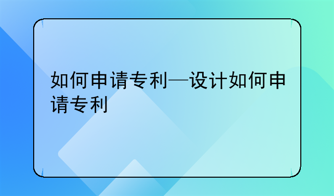 如何申请专利—设计如何申请专利