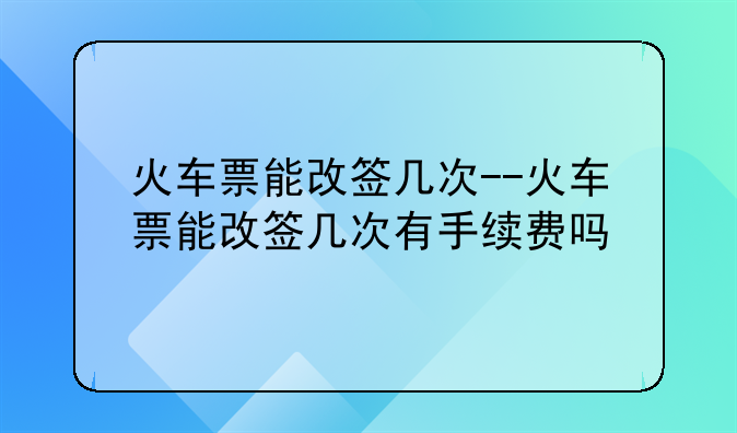 火车票能改签几次--火车票能改签几次有手续费吗