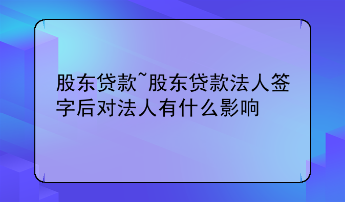 股东贷款~股东贷款法人签字后对法人有什么影响