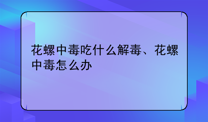 花螺中毒吃什么解毒、花螺中毒怎么办