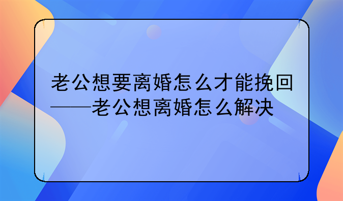 老公想要离婚怎么才能挽回——老公想离婚怎么解决