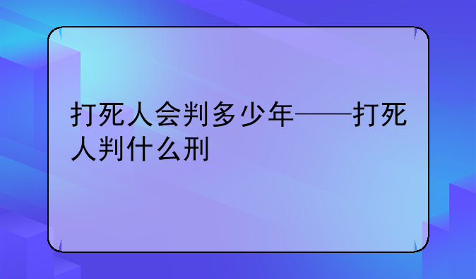 打死人会判多少年——打死人判什么刑