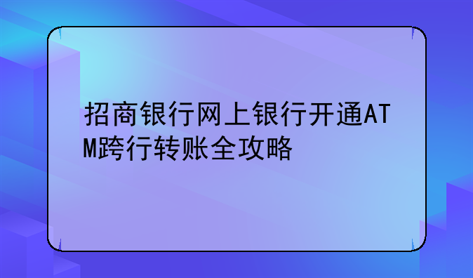 招商银行网上银行开通ATM跨行转账全攻略