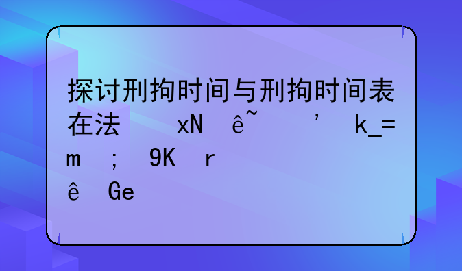 探讨刑拘时间与刑拘时间表在法律程序中的重要性及应用