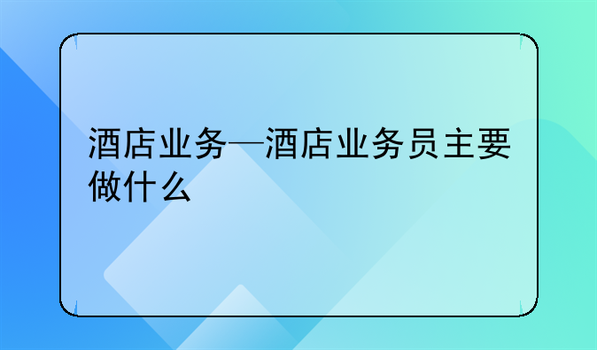 酒店业务—酒店业务员主要做什么
