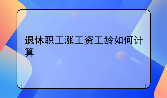 退休职工涨工资工龄如何计算