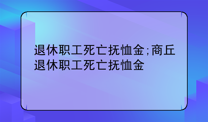 退休职工死亡抚恤金;商丘退休职工死亡抚恤金
