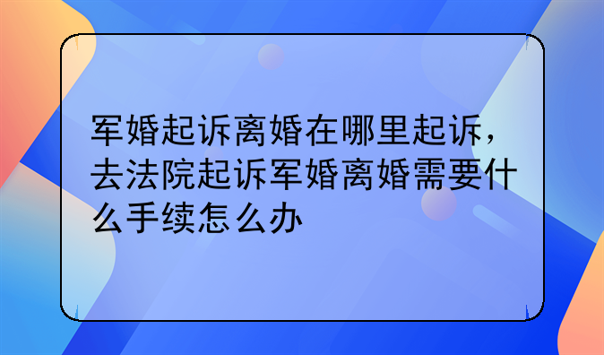 军婚起诉离婚在哪里起诉，去法院起诉军婚离婚需要什么手续怎么办