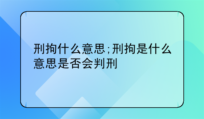 刑拘什么意思;刑拘是什么意思是否会判刑