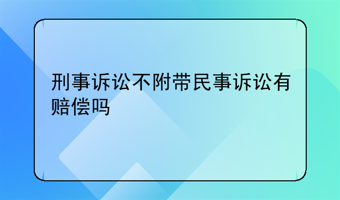 刑事诉讼不附带民事诉讼有赔偿吗