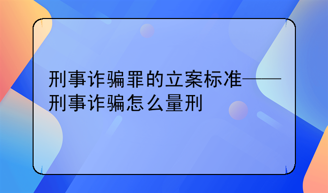 刑事诈骗罪的立案标准——刑事诈骗怎么量刑