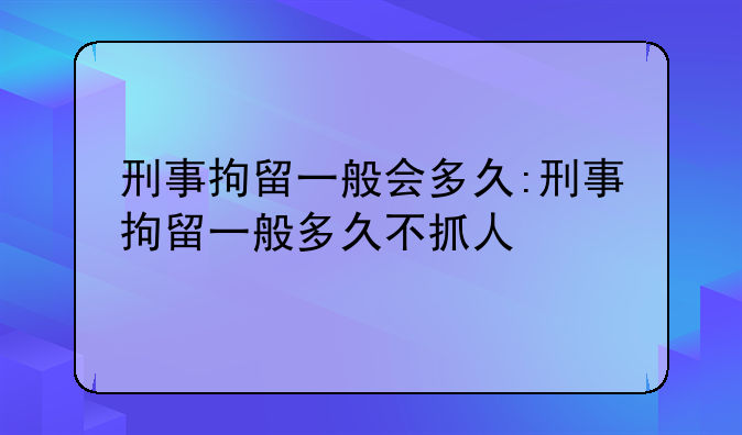 刑事拘留一般会多久:刑事拘留一般多久不抓人